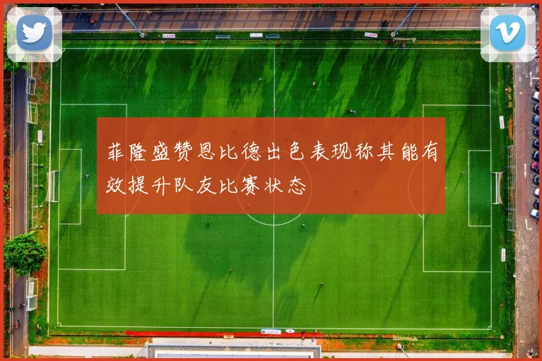 菲隆盛赞恩比德出色表现称其能有效提升队友比赛状态