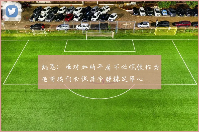 凯恩：面对加纳平局不必慌张作为老将我们会保持冷静稳定军心