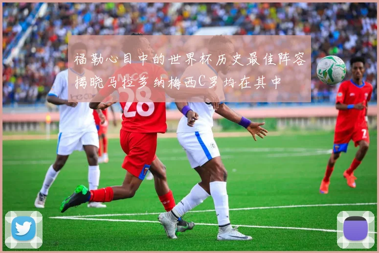 福勒心目中的世界杯历史最佳阵容揭晓马拉多纳梅西C罗均在其中