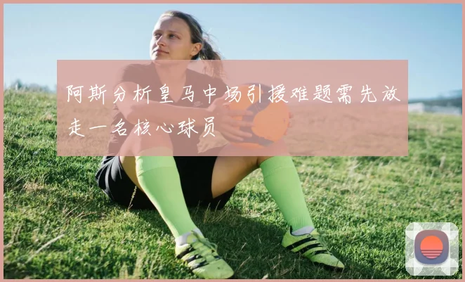 阿斯分析皇马中场引援难题需先放走一名核心球员