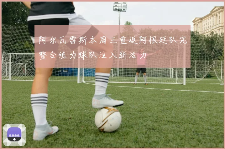 阿尔瓦雷斯本周三重返阿根廷队完整合练为球队注入新活力