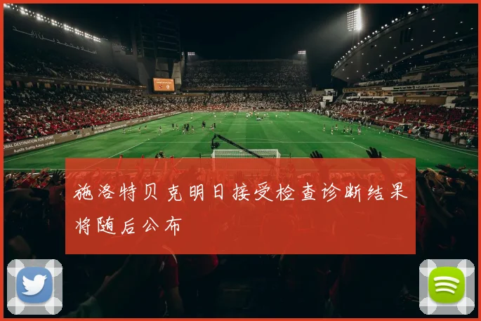 施洛特贝克明日接受检查诊断结果将随后公布