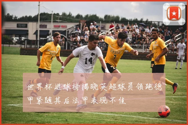 世界杯进球榜揭晓英超球员领跑德甲紧随其后法甲表现不佳