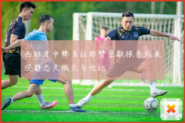 西班牙中锋马拉称赞密歇根夺冠表现静态天赋无与伦比