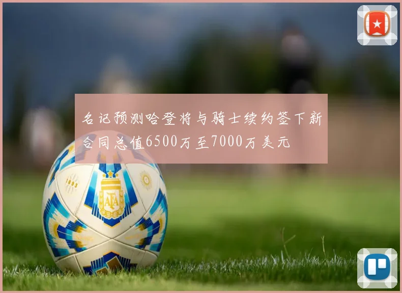 名记预测哈登将与骑士续约签下新合同总值6500万至7000万美元
