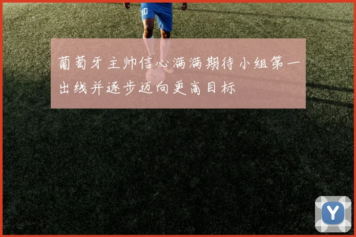 葡萄牙主帅信心满满期待小组第一出线并逐步迈向更高目标