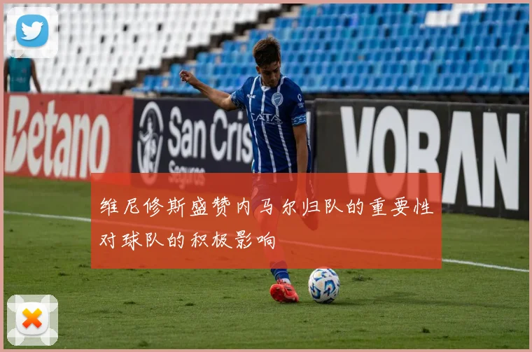 维尼修斯盛赞内马尔归队的重要性对球队的积极影响