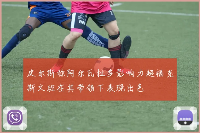 皮尔斯称阿尔瓦拉多影响力超福克斯文班在其带领下表现出色