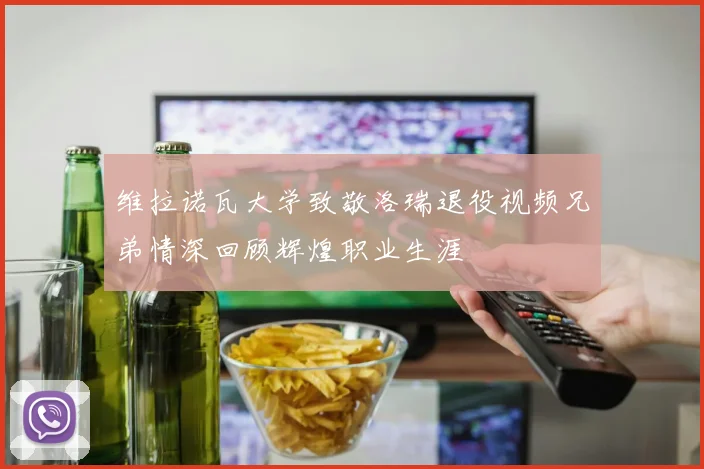 维拉诺瓦大学致敬洛瑞退役视频兄弟情深回顾辉煌职业生涯
