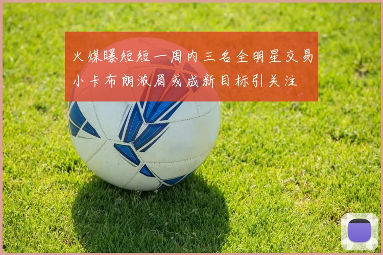 火媒曝短短一周内三名全明星交易小卡布朗浓眉或成新目标引关注